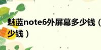 魅藍note6外屏幕多少錢(魅藍note6屏幕多少錢)