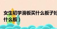 女生初學滑板買什么板子好(女生初學滑板買什么板)