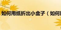 如何用紙折出小盒子(如何用紙折成小盒子)