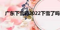 廣東下雪嗎2022下雪了嗎(廣東下雪嗎)