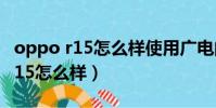 oppo r15怎么樣使用廣電的電話卡(oppo r15怎么樣)