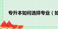 專升本如何選擇專業(如何選擇專業)