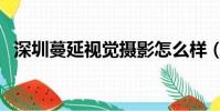 深圳蔓延視覺攝影怎么樣(深圳蔓延視覺)