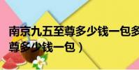 南京九五至尊多少錢一包多少錢(南京九五至尊多少錢一包)