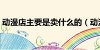 動漫店主要是賣什么的(動漫店是做什么的)