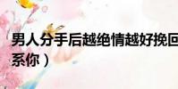 男人分手后越絕情越好挽回(當男人絕情不聯系你)