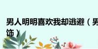 男人明明喜歡我卻逃避(男人明明喜歡你卻掩飾)