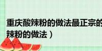 重慶酸辣粉的做法最正宗的做法視頻(重慶酸辣粉的做法)
