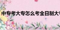 中專考大專怎么考全日制大專(中專考大專)