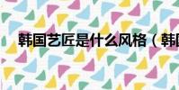 韓國藝匠是什么風格(韓國藝匠怎么樣)