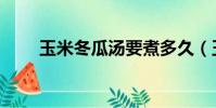 玉米冬瓜湯要煮多久(玉米冬瓜湯)