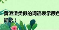 黃澄澄類似的詞語表示顏色的(黃澄澄類似的詞語)