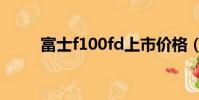 富士f100fd上市價格(富士f100)