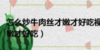 怎么炒牛肉絲才嫩才好吃視頻(怎么炒牛肉才嫩才好吃)