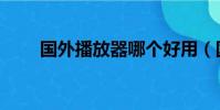 國外播放器哪個好用(國外播放器)