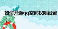 如何開通qq空間權限設置(如何開通qq空間)