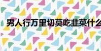 男人行萬里切莫吃韭菜什么意思(男人行)