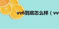 vv6到底怎么樣(vv6怎么樣)
