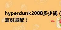 hyperdunk2008多少錢(hyperdunk2008復刻減配)