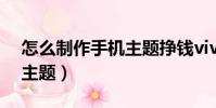 怎么制作手機主題掙錢vivo(怎么制作手機主題)