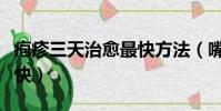 皰疹三天治愈最快方法(嘴角起泡怎樣痊愈最快)