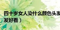 四十歲女人染什么顏色頭發好看(什么顏色頭發好看)