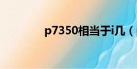 p7350相當于i幾(p7350)