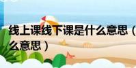 線上課線下課是什么意思(線上線下上課是什么意思)