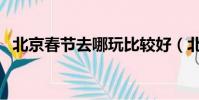 北京春節去哪玩比較好(北京春節去哪玩)