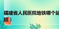 福建省人民醫院地鐵哪個站下(福建省人民醫院)