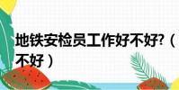 地鐵安檢員工作好不好?(地鐵安檢員工作好不好)