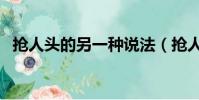 搶人頭的另一種說法(搶人頭是什么意思)