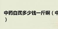 中藥白芪多少錢一斤啊(中藥白芪多少錢一斤)