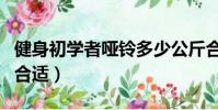 健身初學者啞鈴多少公斤合適(啞鈴多少公斤合適)