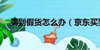 買到假貨怎么辦(京東買到假貨怎么辦)