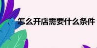 怎么開店需要什么條件(怎么開店)