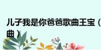 兒子我是你爸爸歌曲王寶(兒子我是你爸爸歌曲)