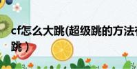 cf怎么大跳(超級跳的方法有哪些)(cf怎么大跳)