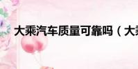 大乘汽車質量可靠嗎(大乘汽車怎么樣)