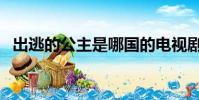 出逃的公主是哪國的電視劇(逃跑的公主)