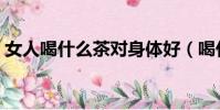 女人喝什么茶對身體好(喝什么茶對身體好)