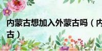 內蒙古想加入外蒙古嗎(內蒙古想不想加入蒙古)
