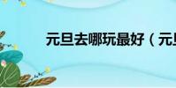 元旦去哪玩最好(元旦去哪玩)