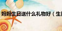 媽媽生日送什么禮物好(生日送什么禮物好)
