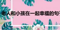 老人和小孩在一起幸福的句子(老人和小孩)