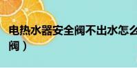 電熱水器安全閥不出水怎么辦(電熱水器安全閥)