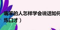 嘴笨的人怎樣學會說話如何鍛煉口才(如何鍛煉口才)