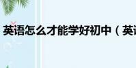 英語怎么才能學好初中(英語怎么才能學好)