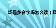 場是多音字嗎怎么讀(場是多音字嗎)