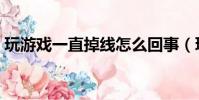 玩游戲一直掉線怎么回事(玩游戲一直掉線)
